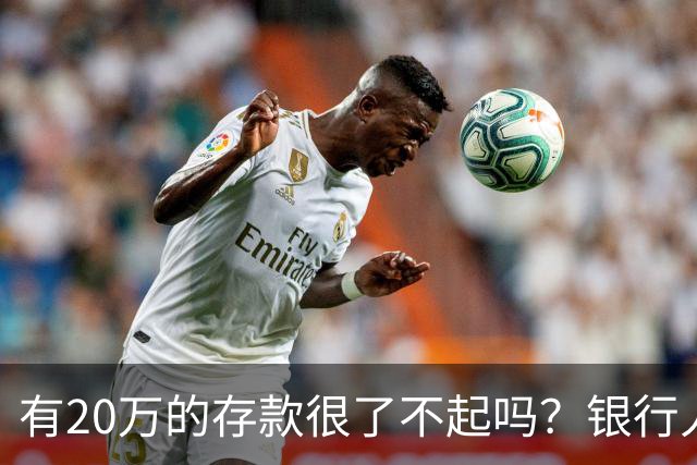 有20万的存款很了不起吗？银行人表示：存款20万，确实很了不起
